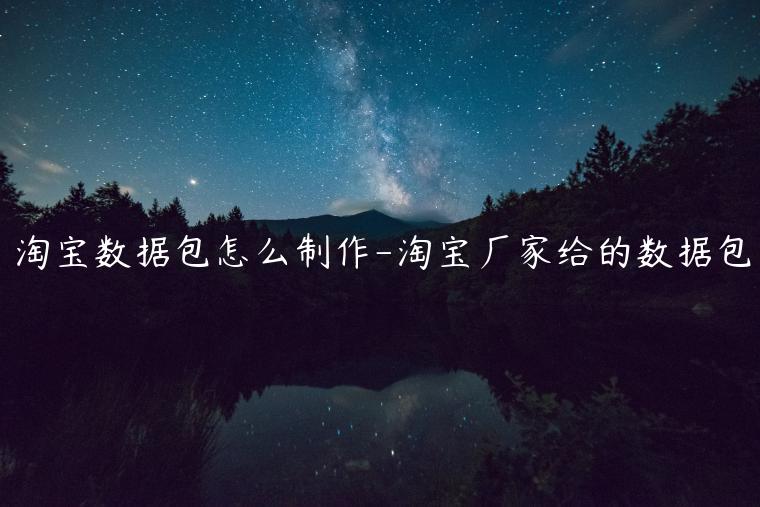 淘寶數(shù)據(jù)包怎么制作-淘寶廠家給的數(shù)據(jù)包